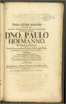 Tiara Ultimi Honoris Viro Summe Reverendo [...] Dno. Paulo Hofmanno, SS. Theolog. Doctori, Templi Thoruniensis ad D. Mariæ Pastori [...] Ministeriiqve [...] Seniori [...] Theologo in variis Casibus Ecclesiasticis exercitatissimo, Collegæ & in Christo Patri honoratissimo, Anno [...] M. DCCIV. Dominica Jubilate, Cum Is in Templo Mariano honorificis Ceremoniis conderetur, grata manu imposita a Ministerio Thoruniensi Evangelico