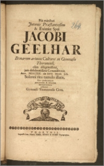 Piis manibus Juvenis Præstantissimi & Eximiæ Spei Jacobi Geelhar Bonarum artium Cultoris in Gymnasio Thorunensi [...] Commilitonis, Anno MDCCXIX. die XVII. Mensis Julii, Solenni ritu tumulo illatis, Hoc [...] amicitiæ Monumentum posuerunt Gymnasii Thorunensis Cives