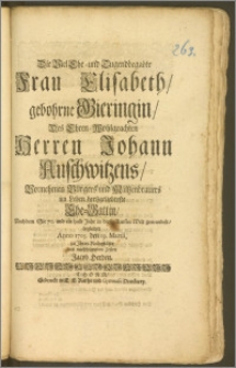 Die Viel Ehr- und Tugendbegabte Frau Elisabeth, gebohrne Gieringin, Des [...] Herren Johann Auschwitzens [...] Bürgers und Mältzenbrauers [...] Ehe-Gattin, Nachdem Sie 70. und ein halb Jahr in dieser Kum[m]er-Welt gewandelt / begleitete Anno 1705. den 19. Martii, zu Jhrer Ruhestätte mit nachfolgenden Zeilen Jacob Herden