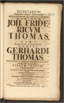 Secretarium Civitatis Regiæ Thorunensis [...] Dominum Joh. Fridericvm Thomas [...] Domini Gerhardi Thomas, Proconsvlis Urbis hujus [...] ac p. t. Vicepræsidis [...] Filivm Vnicvm Morte quidem præmatura, interim tamen beata, Ao. M. D. CC. XXII. d. 8 Iunii [...] extinctum, Ipsa solenni Exequiarum Die, quæ erat 14. mens. curr. Musa dolente ac lugente, Debitamque Domvi Thomasianæ observantiam contestante, prosequebatur Henricvs Reichelivs, cliens [...]