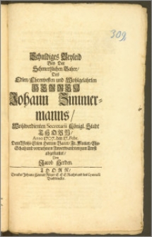 Schuldiges Beyleid Bey Der Schmertzlichen Bahre, Des ... Herren Johann Zimmermanns, Wohlverdienten Secretarii Königl. Stadt Thorn, Anno 1707. den 17. Febr. Dem ... Herren Vater, Fr. Mutter, Ehe-Schatz und vornehmen Anverwandten zum Trost abgestattet / Von Jacob Herden