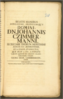 Beatis Manibus Nobilissimi, Erudissimique Domini, Dn. Johannis Czimmermanni, Secretarii Thorun. ... Ipsa Funerationis Die, Qvæ erat 17. Febr. A. M.DCCVII. / Lubenti Qvidem Sed Lugenti Calamo Parentare Voluit Georg Henr. Czimmermann, Thor.