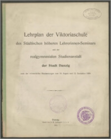 Lehrplan der Viktoriaschule des Städtischen höheren Lehrerinnen-Seminars und der realgymnasialen Studienanstalt der Stadt Danzig nach den ministeriellen Bestimmungen vom 18. August und 12. Dezember 1909