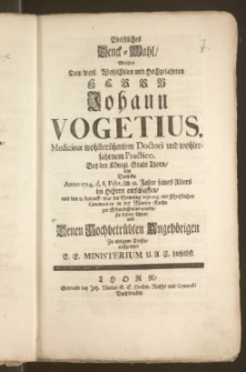 Christliches Denck-Mahl, Welches Dem [...] Herrn Johann Vogetius, Medicinæ [...] Doctori und wohlerfahrnem Practico, Bey der Königl. Stadt Thorn, Als Derselbe Anno 1724. d. 8. Febr. im 52 Jahres seines Alters im Herrn entschlaffen, und den 13. darauff, war der Sonntag Septuag. mit Christlichen Ceremonien in der Marien-Kirche zur Erden bestattet wurde, Zu letzten Ehren, und [...] Zu einigem Troste, auffgesetzet E. E. Ministerium U. A. C. hieselbst