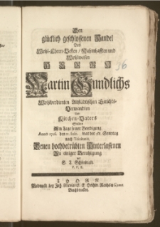 Den glücklich geschlossenen Handel Des [...] Herrn Martin Gundlichs Wohlverdienten Altstädtischen Gerichts-Verwandten und Kirchen-Vaters Stellete Am Tage seiner Beerdigung Anno 1726. den 21. Iulii [...] / vor S. T. Schönwald, P. P. E.