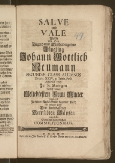 Salve und Vale Wurde Als Der [...] Jüngling Johann Gottlieb Neumann Secundæ Clasis Alumnus Domin. XXIV. p. Trinit. Fest. Anno 1727. Zu St. Georgen Nebst seiner Geliebtesten Frau Mutter Zugleich Zu seiner Ruhe-Stelle begleitet ward Zu einigem Trost [...] vorgestellet Von den sämptlichen Commilitonibus