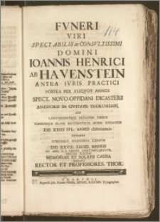 Fvneri Viri Spectabilis ac Consvltissimi Domini Ioannis Henrici Ab Havenstein Antea Ivris Practici Postea Per Aliqvot Annos Spect. Novo-Oppidani Dicasterii Assessoris In Civitate Thorunensi, Cum [...] Die XXIIII. Ivl. Anno cIcIcccxxxiv. Expirasset Corpvsqve Solennibus Exeqviis Die XXVIII. Eiusd. Mensis Ad Aed. S. S. Trinit. Contvmvlaretvr, Breves Elegias [...] Dabant Rector Et Professores Thor.