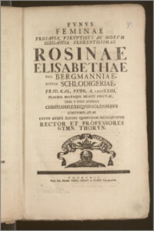 Fvnvs Feminae Prosapia, Virtvtibvs [...] Florentissimae Rosinae Elisabethae Nat. Bergmanniae, Nvptae Schlodigeriae, Prid. Kal. Febr. A. cicccXXIIII. [...] Morte Ereptæ, Dom. V Post Epiphan. Chritianis [!] Exeqviis Solennibvs Contvmvlatæ Lvctv Atqve Elegiis Qvibvsdam Proseqvntvr Rector Et Professores Gymn. Thorvn.