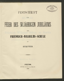 Festschrift zur Feier des 50jährigen Jubiläums der Friedrich-Wilhelms-Schule zu Stettin. Geschichte der Friedrich-Wilhelms-Schule zu Stettin während der ersten 50 Jahre ihres Bestehens 1840-1890