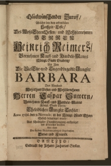 Glückwünschender Zuruff, Welcher bey dem ... Hochzeit-Feste, Des ... Herren Heinrich Reimers, Vornehmen Kauff- und Handels-Manns Königl. Stadt Gradentz, Als Jhm Die ... Jungfer Barbara Des ... Herren Caspar Suttern, Vornehmen Kauff- und Handels-Manns Königl. Stadt Thorn ... Tochter, Anno 1706. den 9. Novembr. in der Königl. Stadt Thorn Ehelich beygeleget ward, Aus schuldigster Dienstbezeugung auffgesetzet und überreichet worden Von einem Der beyden Verlobten jederzeit Ergebensten Diener und Freundt