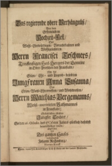 Das regierende obere Verhängnüsz, Bey dem Erfreulichem Hochzeit-Fest, Des ... Herrn Francisci Teschners, Treufleuszigen Seel-Sorgers der Gemeine in Ober-Pritschen bey Fraustadt, Mit der ... Jungfrauen Anna Susanna, Des ... Herrn Matthias Bergemanns, Wohl-meritirten Rathmannes in Fraustadt ... ältisten ... Tochter, So den 26. Octobr. des 1706ten Jahres ... bewerckstelliget wurde / abgebildet von Des gantzen Hauses verbundenstem Johann Rechenberg, Thorun. Boruss.