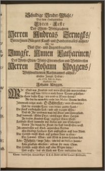 Schuldige Bruder-Pflicht, Bey dem Hochzeitlichen Ehren-Feste Des ... Herren Andreas Zernegks, Vornehmen Bürgers Kauff- und Handelsman[n]es allhier, Mit der ... Jungfr. Annen Catharinen, Des ... Herren Johann Noggens, Wohlverdienten Rathmannes allhier ... Tochter, An. 1706. den 18. Maji, abgestattet / von Johann Noggen