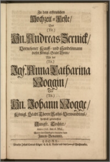 Zu dem erfreulichen Hochzeit-Feste, Des ... Hn. Andreas Zernick, Vornehmer Kauff- und Handelsmann dieser Königl. Stadt Thorn, Mit der ... Jgf. Anna Catharina Noggin, Des ... Hn. Johann Nogge, Königl. Stadt Thorn Raths-Verwandtens ... Tochter, Anno 1706. den 18. Maji, Wolten ihre Schuldigkeit ... legen Jnnen-Benannte