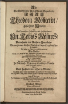 Als Die WolEhrbahre Hoch-Ehr- und Tugendreiche Frau Theodora Rösnerin, gebohrne Wendin, Des WolEhrenvesten, Hochweisen, und Hochbenahmten Hn. Tobias Rösners, Vornehmen des Raths in Fraustadt, Wie auch treuen Kirchen-Vorstehers, beym Kripplein Christi daselbst, Bisz in das 41. Jahr, treu und lieb-gewesene Ehe-Liebste, den 9. Junij ... dieses 1696sten Jahres nach Sechs-tätiger Niederlage, Jhr Ruhm- und Ehren-volles Alter Jm 60. Jahr desselben, Sanfft und seelig beschlosz, Und den 17. darauff, wahr der Sonntag Trinitatis ... beerdiget wurde, Wolte Dem Hochbertübten Herrn Wittwer ... eilfertigst und schuldigst entgegen gehen ... / Mit Trähnen erweisen Friedrich Weber, Pfarzer in Albersdorff