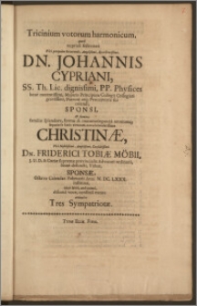 Tricinium votorum harmonicum, quod nuptiali festivitati Viri perquam Reverendi, Amplissimi, Excellentissimi, Dn. Johannis Cypriani, SS. Th. Lic. dignitissimi, PP. Physices bene merentissimi, Majoris Principum Collegii Collegiati gravissimi, Patroni atq[ue]; Præceptoris sui colendi, Sponsi, & fæminæ ... Christinæ, Viri Nobilissimi, Amplissimi, Consultissimi Dn. Friderici Tobiæ Möbii, J. U. D. & Curiæ supremæ provincialis Advocati ordinarii, beate defuncti Viduæ, Sponsæ, Octavo Calendas Februarii Anni M. DC. LXXX. institutæ ... consona mente accinuere Tres Sympatriotæ