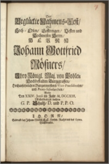 Das Beglückte Nahmens-Fest, Des [...] Herrn Johann Gottfried Rösners, Jhro Königl. Maj. von Pohlen Hochbestalten Burggraffen, Hochansehnlichen Burgermeisters, Vice-Praesidenten, und Proto-Scholarchen, Wolte Den XXIV. Junii im Jahr M. DCCXIII. [...] beehren G. P. Schultz, D. und P. P. O.