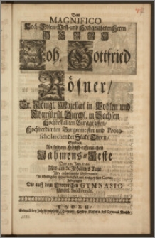 Dem Magnifico Hoch-Edlen, Vest- und Hochgelahrten ... Herrn Joh. Gottfried Rösner, Sr. Königl. Majestaet in Pohlen und Churfürstl. Durchl. in Sachsen Hochbestallten Burggraffen,Hochverdienten Burgermeister und Protoscholarchen der Stadt Thorn, Suchten An seinem ... Nahmens-Feste Den 24. Jun. 1722. Als am St. Johannes Tage Jhre ... Observence Jn schuldigster Ehrerbietigkeit mit nachgesetzter Cantate Zubezeugen Die auff dem Thornischen Gymnasio sämbtl. Studirende