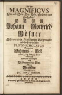 Als der Magnificvs Hoch- und Wohl- Edle, Veste, Hochweise und Hochgelahrte Herr Johann Gottfried Rösner Hoch-meritirter Præsidirender Burgermeister und ... Proto-Scholarch Sein ... Nahmens-Fest Anno 1724. den 24. Junii celebrirte / Wolte seiue Schuldigkeit durch Dieses ... Blatt abstatten Deroselben ... Diener Jac. Benj. Herden, Jur. Cand.