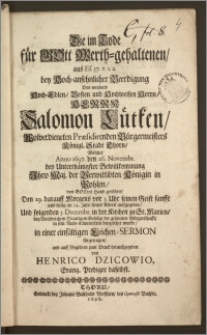 Die im Tode für Gott Werth-gehaltenen, aus Ef. 57. V. 1. 2. bey Hoch-ansehnlicher Beerdigung Des weyland Hoch-Edlen, Vesten und Hochweisen ... Herrn Salomon Lütken Wolverdienten Præsidirenden Bürgermeisters Königl. Stadt Thorn, Welcher Anno 1697. den 26. Novembr. bey Unterthänigster Bewillkommung Jhro Maj. der Verwittibten Königin in Pohlen, von Gotes Hand gerühret, den 29. darauff Morgens ... sanfft und seelig im 54. Jahr seines Alters auffgegeben, und folgenden 5. Decembr. in der Kirchen zu St. Marien ... in sein Ruhe-Kämmerlein beygesetzet wurde, in einer einfältigen Leichen-Sermon fürgetragen, und auff Begehren zum Druckt herauszgegeben von Henrico Dzicowio, Evang. Prediger daselbst