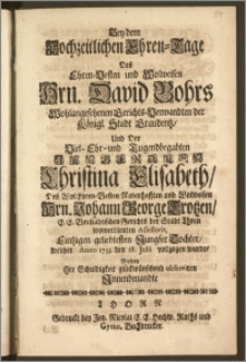 Bey dem Hochzeitlichen Ehren-Tage des [...] Hrn. David Bohrs [...] Gerichts-Verwandten der Königl. Stadt Graudentz, Und Der [...] Jungfrauen Christina Elisabeth, Des [...] Hrn. Johann George Trotzen, E. E. Vorstädtischen Gerichts der Stadt Thorn wolverdienten Assessoris, Eintzigen [...] Tochter, welcher Anno 1733. den 28. Julii vollzogen wurde, Wolten ihre Schuldigkeit glückwünschend observiren Jnnenbenandte