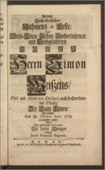 An Dem Hocherfreulichen Nahmens-Feste, Des [...] Herrn Simon Weiszens, Phil. und Medicinæ Doctoris auch hochverdienten Physici Der Stadt Thorn, Als solches Den 28. Octobris Anno 1721. erwünscht einfiel / Wolte seine gehorsame observance Mit diesen Wenigen ablegen Jacob Friderich Nagorny