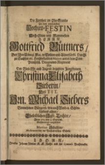 Die Freyheit im Ehe-Stande An dem erfreulichen Hochzeit-Festin Des [...] Herrn Gottfried Büttners, Bey Jhro Königl. Maj. in Pohlen und Churfürstl. Durchl. zu Sachsen etc. Hochbestallten Majors unter dem Cron-Printzisch. Dragouner-Regiment Mit Der [...] Jungfrauen Christina Elisabeth Sieberin, Des Tit. Hrn. Michael Siebers [...] Bürgers, wie auch Weed-u. Schön-färbers alhier [...] Tochter, Anno 1712 den 13. Septemb. [...] vorgestellet Von Martino Schultzen, Moderatore bey der Neustädtischen Schule