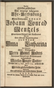 Bey der Glücklich geschlossenen Und vergnügt vollzogenen Ehe-Verbindung Des [...] Herrn Johann Conrad Mentzels Angesehenen Bürgers und Kauffmanns Mit der [...] Jungfer Anna Catharina Des [...] Herrn Daniel Andres [... ] Bürgers und Mältzenbrauers [...] Tochter, Welches den 14. Sept. Anno 1734. geschehen ist, Wolte Mit diesen glückwünschend Zeilen Auffwarten Ein [...] Freund