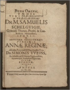 Bona Omina, Tædis Viri Præcellentis ac Præ-Clarissimi Dn. M. Samuelis Schelgvigii, Gymnasii Thorun. Profes. & Con-Rectoris ... Sponsi: Et ... Virginis Annæ Reginæ ... Viri Dn. Simonis Weiss, Ecclesiastæ ad D. Mariæ ... Gymnasiiqve Professoris ... Filiæ, Sponsæ, Dicata ab Amicis. CIC ICC LXX