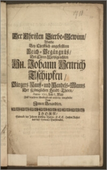 Der Christen Sterbe-Gewinn, Wurde Bey Christlich angestelltem Leich-Begängnüsz, Des [...] Hn. Johann Henrich Tschipken, Bürgers Kauff- und Handels-Manns Der Königlichen Stadt-Thorn, Anno 1710. den 6. May [...] Vom Jnnen Benandten