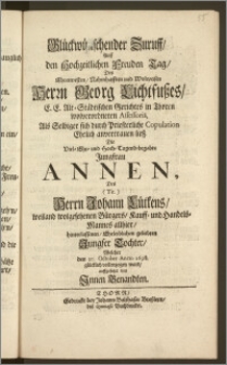 Glückwünschender Zuruff, Auff den hochzeitlichen Freuden Tag, Des [...] Herrn Georg Lichtfuszes, E. E. Alt-Städtischen Gerichtes in Thoren wolverordneten Assessoris, Als Selbiger sich durch Priesterliche Copulation Ehelich anvertrauen liesz Die [...] Jungfrau Annen, Des [...] Herrn Johann Lütkens, weiland wolgesehenen Bürgers, Kauff- und Handels-Mannes allhier, hinterlassenen, Eheleiblichen geliebten Jungfer Tochter, Welcher den 20. October Anno 1698. [...] vollenzogen ward, auffgesetzet von Jnnen Benandten