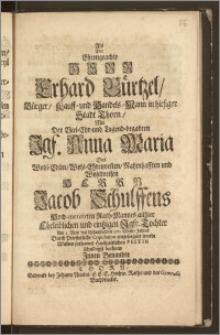 Als Der Ehrengeachte Herr Erhard Bürtzel, Bürger, Kauff- und Handels-Mann in hiesiger Stadt Thorn, Mit Der ... Jgf. Anna Maria Des ... Herrn Jacob Schulffens ... Rath-Mannes allhier ... eintzigen Jgfr. Tochter Am 5. May des itztlauffenden 1711 Christ-Jahres ... eingeseegnet wurde Wolten sothanes Hochzeitliches Festin schuldigst beehren Jnnen Benandte