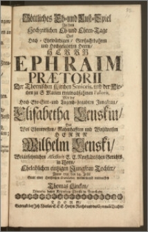 Göttliches Eh- und Lust-Spiel An dem Hochzeitlichen Eh- und Ehren-Tage Des ... Herrn Ephraim Prætorii Der Thornischen Kirchen Senioris, und der Kirchen zu S. Marien treuwachsahmen Pastoris, Mit der ... Jungfrau, Elisabetha Lenskin, Des ... Herrn Wilhelm Lenski, Wolansehnlichen Assessoris E. E. Neustädtischen Gerichts in Thorn, Eheleiblichen ... Tochter, Anno 1711. den 14. Julii / Statt einer Hertzlichen Gratulation wolmeinend entworffen von Thomas Lincken, Diacono beym Kripplein Christi in Fraustadt