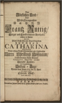 Den Glücklichen Fund, Des [...] Herrn Frantz Ruttig, Bürger und [...] Apothecker allhier in Thorn, Und der [...] Jungfer Catharina Des [...] Herrn Christoph Hoffmann, Hochverdienten Rath-Mannes [...] mittelsten [...] Tochter, An dem [...] Hochzeit-Tage, Welcher war Anno 1713. der 25. April Hat zeugen wollen Ephraim Oloff, Prof. Publ. Extr.