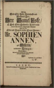 Als der Wohl-Edle, Veste, Nahmhaffte [...] Herr Daniel Eske, E. Hoch-Edlen Hochweisen Raths wohlmeritirter Assessor, itziger Zeit Richter, Sich mit dem [...] Fr. Sophien Annen, geb. Willerin, verwittibte[n] Königin, Vermählete / Entwarf dieses wenige mit hertzl. Anwunsch alles hohen Wohl-ergehens Jhr ergebenster Client und Diener G. W.