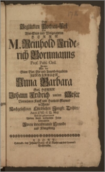 Dem Beglückten Hochzeit-Fest Des Wol-Edlen und Wolgelahrten Herrn M. Reinhold Friderich Bornmanns, Prof. Publ. Ord. Welches Mit der ... Jungfrauen Anna Barbara Seel. Herrn Johann Fridrich von der Weser Vornehmen Kauff und Handels-Mannes in Thorn, Nachgelassenen ... Jungfr. Tochter, Anno 1716 d. 12. Maji Daselbst gefeyert ward / Wolten durch nechgesetzte Zeilen beywohnen Zwene innenbenante Freunde aus Königsberg