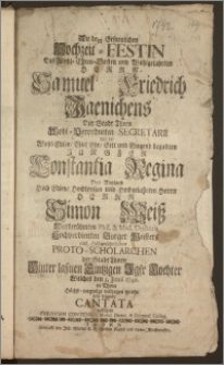 An dem Erfreulichen Hochzeit-Festin Des ... Herrn Samuel Friedrich Jaenichens Der Stadt Thorn ... Secretarii Mit der ... Jungfer Constantia Regina Des ... Herrn Simon Weiss ... Phil. & Med. Doctoris ... Burger Meisters und ... Proto-Scholarchen der Stadt Thorn ... Tochter Welches den 5. Juni 1742. in Thorn ... vollzogen wurde / solte folgende Cantata aufführen Christian Contenius Music. Direct. & Gymnas. Colleg.