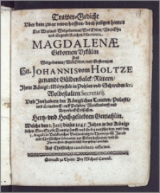 Trawer-Gedicht Vber dem zwar vnverhofften, doch seeligen hintrit Der [...] Matronen, Magdalenæ Gebornen Vxkülin desz [...] Hn. Johannis vom Holtze genandt Güldenbalck, Rittern, Jhrer Königl: Mäyjestät in Pohlen vnd Schweden [...] Secretarij, Vnd Jnnhabern der Königlichen Tenuten, Polaski, vnd Teinsdorff, auff Palubin, Maickendorff vnd Roperbeck Erbsassen [...] Gemahlin, Welche den 1. Junij dieses 1645. Jahrs in der Königlichen See-Stadt Dantzig [...] verschieden, vnd den 3. Augusti [...] in Thorn, zu S. Jacob [...] zu Erden bestattet, vnd in Jhrem Erb-Begräbnüsz, beygesetzt worden. Ausz Christlicher condolentz offeriret