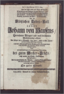 Im II. Buch Mose am XXXI. Cap. Und der Herz mit Mose und sprach: ... Bey den plötzlichen Todes-Fall (Titul) Herrn Johann von Hausens, Vornehmen Bürgers und weit-berühmten Goldschmiedes allhier, As selbiger den 19 Monaths-Tag Junii, dieses 1691sten Jahres, an einem Schlag-Flusz seelig verschieden, Und den 22sten darauff bey der Kirchen zu St. Georgen ... beerdiget wurde, wolte ... mittleydigst zustatten kommen Ein guter Freund