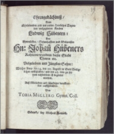 Ehrengedächtnisz, Dem Ehrliebenden und mit vielen Herrlichen Tugenden wolgezierten Knaben Ludwig Hübenern: Des ... Hn: Johan[n] Hübeners Rahtsverwandten dieser Stadt Thoren ... Sohne: Welcher Anno 1654. den 20. Augusti in Gott ... entschlaffen, und den 23. dito zu seinem ruhbettlein ist begleitet worden / ... auffgerichtet Von Tobia Müllero Gymn. Coll.