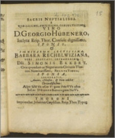 Sacris Nuptialibus, a Nobilissimo, Amplissimo ... Viro D. Georgio Hübenero, Inclytæ Reip. Thor. Consule ... Sponso & ... Barbara Rechelwiziana ... Dni. Simonis Ekkert, Civis ... ac Negotiatoris Civitatis Thorun. ... Relicta Vidua, Sponsa, Celebrati, Annum, Mensem, & Diem exhibet Chronodistichon: Asper IaMbIs oCto fVgarat FebrVVs astro SoLes: Hvbnero Barbara grata DatVr