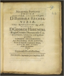 Memoriæ Postumæ Foeminæ Lectissimæ castissimæqve D. Barbaræ Rechelwiziæ, Viri Nobilissimi ... D. Georgii Hübeneri, Regiæ Civitatis Thorunensis Cos. & h. t. Prætoris, Scholarchæ, ut & Qvæstoris ... Conjugis ... Anno ... M. DC. LXXVIII. Prid. Id. Septembr. in puerperio denatæ, ac XVII. Kal. Octobr. ad D. Mariæ ... tumulandæ tributum a Gymnasii Professoribus