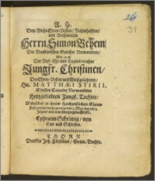 Dem Wohl-Ehren-Vesten, Nahmhafften, und Wohlweisen Herrn Simon Behem, Der Neustätischen Gerichte Verwandten, Wie auch Der ... Jungfr. Christinen, Des ... Hn. Matthæi Stirii, Eltesten Canceley Verwandten ... Tochter, Wünschet zu ihrem Hochzeitlichen Ehren-Feste ... den 2. May, des 1673. Jahres, von dem ... Glükke, Ephraim Schelwig, von Gur auss Schlesien