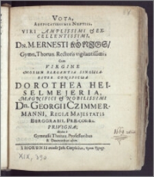 Vota, Auspicatissimis Nuptiis, Viri Amplissimi [...] Dn M. Ernesti Königs, Gymn. Thorun. Rectoris [...] Cum Virgine [...] Dorothea Heiselmejeria [...] Dn. Georgii Czimmermanni, Regiæ Majestatis Burggrabii, Præ-Cos: &c. Privigna; dicata a Gymnasii Thorun. Professoribus & Docentibus aliis