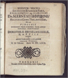 Votivæ Voces Lectissimi Sponsum Paris [...] Dn. M. Ernesti Königs, Rectoris Gymn. Thor. [...] Nec non Virginis [...] Dorotheæ Heiselmeieriæ, Nuptiis acclamatæ ab Auditoribus I. Classis Ejusdem Gymnasii D. 26. Februar. Anno M. DC. LXIX