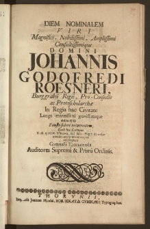 Diem Nominalem Viri Magnifici, Nobilissimi ... Domini Johannis Godofredi Roesneri, Burggrabii Regii, Pro-Consulis ac Protoscholarchæ In Regia hac Civitate ... Anno 1713. Fausto sidere recurrentem, Exili hoc Carmine ... celebrabant Gymnasii Thorunensis Auditores Supremi & Primi Ordinis