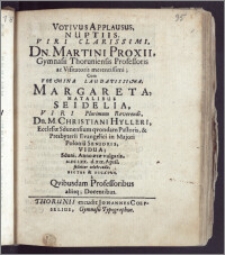 Votivus Applausus, Nuptiis, Viri [...] Dn. Martini Proxii, Gymnasii Thoruniensis Professoris ac Visitatoris [...] Cum Foemina [...] Margareta, Natalibus Seidelia, Viri Plurimum Reverendi, Dn. M. Christiani Hylleri, Ecclesiæ Sdunensium qvondam Pastoris, & Presbyterii Evangelici in Majori Polonia Senioris, Vidua; Sduni, Anno [...] M. DC. LXX. d. XIX. April. feliciter celebrandis, Dictus & Dicatus, a Qvibusdam Professoribus aliisq; Docentibus