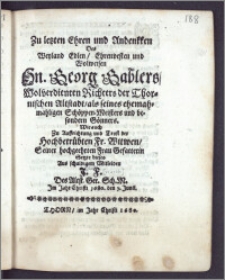 Zu letzten Ehren und Andenkken Des ... Hn. Georg Gablers ... Richters der Thornischen Altstadt, als seines ehemahligen Schöppen-Meisters und besondern Gönners, wie auch zu Auffrichtung und Trost der ... Fr. Witwen ... / Setzte dieses Aus schuldigem Mitleiden J. F. Des Altst. Ger. Sch. M. Jm Jahr Christi 1680 den 7. Junii