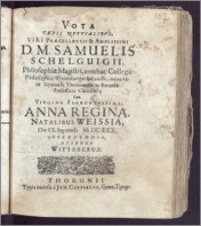 Vota Tædis Nvptialibvs, Viri Præcellentis ... D. M. Samuelis Schelguigii, Philosophiæ Magistri, antehac Collegii Philosophici Wittenbergæ Adjuncti ; nunc vero Gymnasii Thoruniensis in Borussia Professoris ... Cum Virgine ... Anna Regina, Natalibus Weissia, Die IX. Septemb. M. DC. LXX. Accendendis, Appensa Wittebergæ