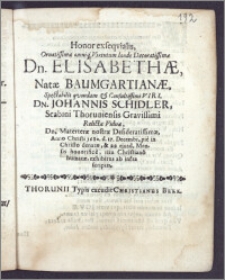 Honor exseqvialis, Ornatissimæ omniq. Virtutum laude Decoratissimæ Dn. Elisabethæ, Natæ Baumgartianæ ... Dn. Johannis Schidler, Scabini Thoruniensis ... Relictæ Viduæ ... Anno ... 1680. d. 17. Decembr. pie in Christo denatæ, & 22. ejusd. Mensis honorifice, ritu Christiano humatæ, exhibitus ab infra scriptis