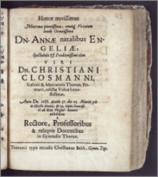 Honor novissimus Matronæ pientissimæ, omniq. Virtutum ... Dn. Annæ natalibus Engeliæ ... Viri Dn. Christiani Closmanni, Scabini & Mercatoris Thorun. ... Viduæ ... Anno ... 1688. ætatis 57. die 25. Martii ... denatæ, & 29. hujus ... ad divæ Virginis humatæ exhibitus a Rectore, Professoribus & reliqvis Docentibus in Gymnasio Thorun.